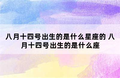 八月十四号出生的是什么星座的 八月十四号出生的是什么座